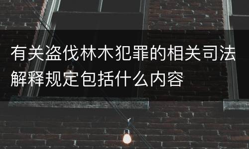 有关盗伐林木犯罪的相关司法解释规定包括什么内容