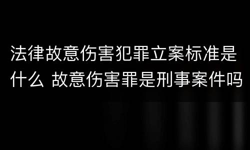 法律故意伤害犯罪立案标准是什么 故意伤害罪是刑事案件吗