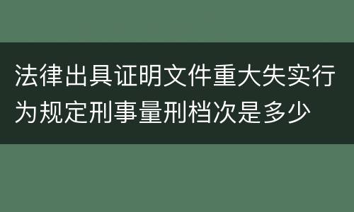 法律出具证明文件重大失实行为规定刑事量刑档次是多少