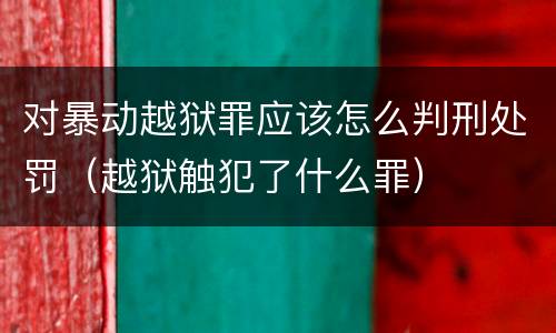 对暴动越狱罪应该怎么判刑处罚（越狱触犯了什么罪）