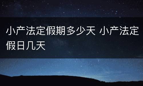 小产法定假期多少天 小产法定假日几天