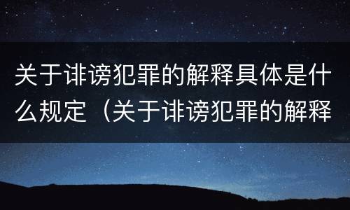 关于诽谤犯罪的解释具体是什么规定（关于诽谤犯罪的解释具体是什么规定的）