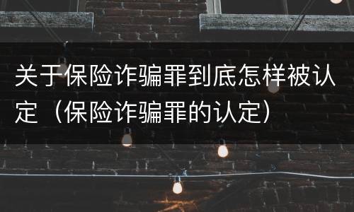 关于保险诈骗罪到底怎样被认定（保险诈骗罪的认定）