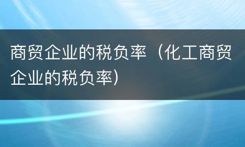 商贸企业的税负率（化工商贸企业的税负率）