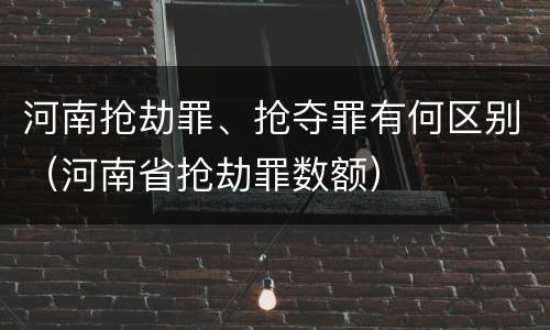 河南抢劫罪、抢夺罪有何区别（河南省抢劫罪数额）