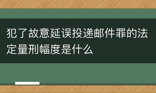 犯了故意延误投递邮件罪的法定量刑幅度是什么