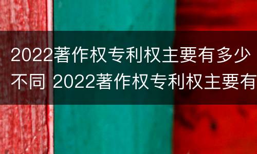 2022著作权专利权主要有多少不同 2022著作权专利权主要有多少不同的权利