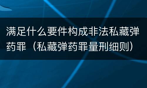 满足什么要件构成非法私藏弹药罪（私藏弹药罪量刑细则）