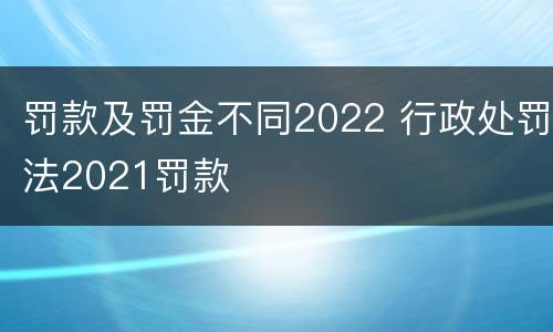 罚款及罚金不同2022 行政处罚法2021罚款