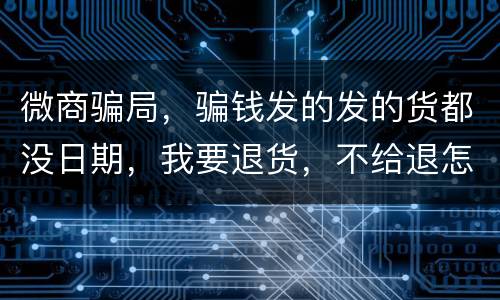 微商骗局，骗钱发的发的货都没日期，我要退货，不给退怎么办