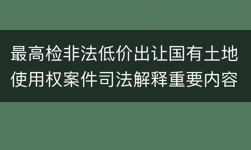 最高检非法低价出让国有土地使用权案件司法解释重要内容