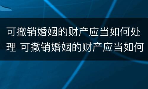 可撤销婚姻的财产应当如何处理 可撤销婚姻的财产应当如何处理呢