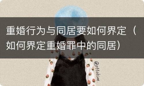 重婚行为与同居要如何界定（如何界定重婚罪中的同居）