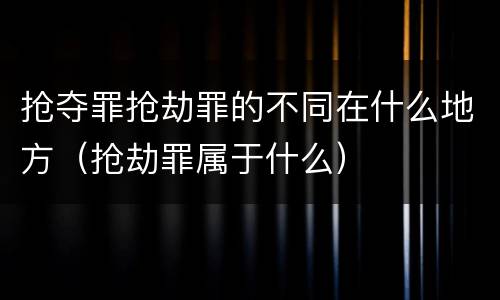 抢夺罪抢劫罪的不同在什么地方（抢劫罪属于什么）