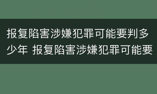 报复陷害涉嫌犯罪可能要判多少年 报复陷害涉嫌犯罪可能要判多少年徒刑