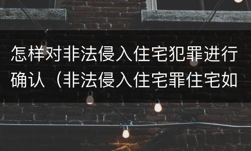怎样对非法侵入住宅犯罪进行确认（非法侵入住宅罪住宅如何界定）