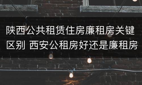 陕西公共租赁住房廉租房关键区别 西安公租房好还是廉租房好