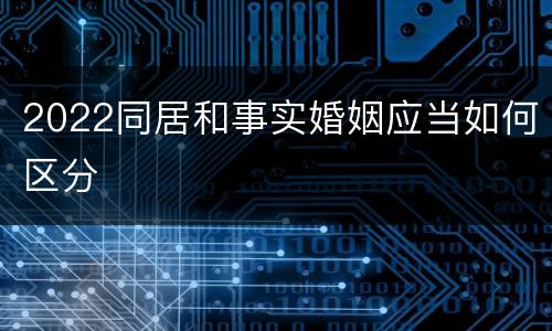 2022同居和事实婚姻应当如何区分