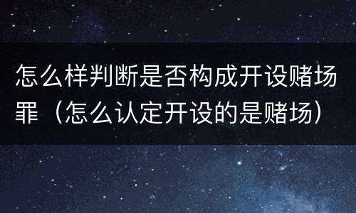 怎么样判断是否构成开设赌场罪（怎么认定开设的是赌场）