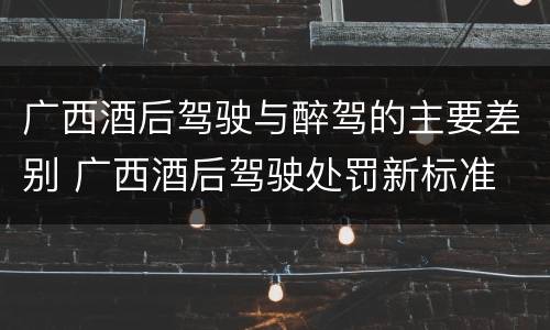 广西酒后驾驶与醉驾的主要差别 广西酒后驾驶处罚新标准