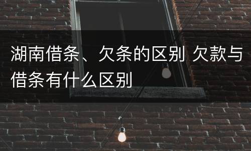 湖南借条、欠条的区别 欠款与借条有什么区别