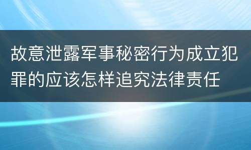 故意泄露军事秘密行为成立犯罪的应该怎样追究法律责任