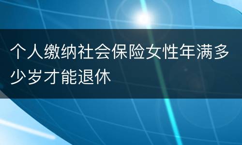 个人缴纳社会保险女性年满多少岁才能退休