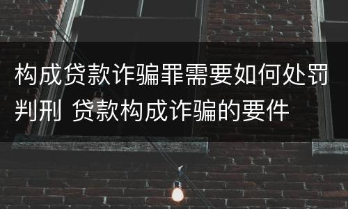 构成贷款诈骗罪需要如何处罚判刑 贷款构成诈骗的要件