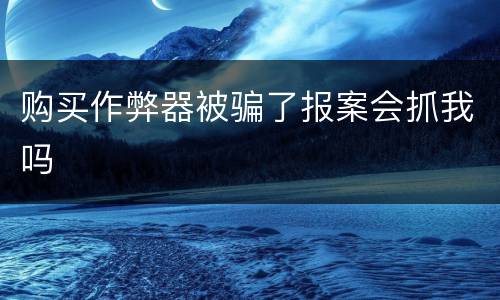 购买作弊器被骗了报案会抓我吗