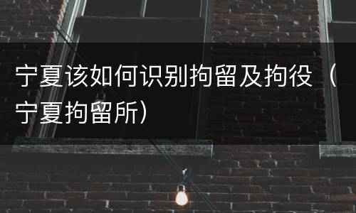 宁夏该如何识别拘留及拘役（宁夏拘留所）