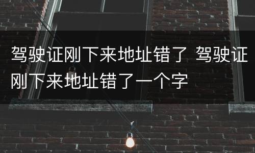 驾驶证刚下来地址错了 驾驶证刚下来地址错了一个字