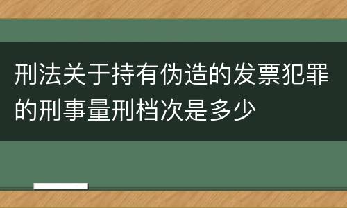 刑法关于持有伪造的发票犯罪的刑事量刑档次是多少