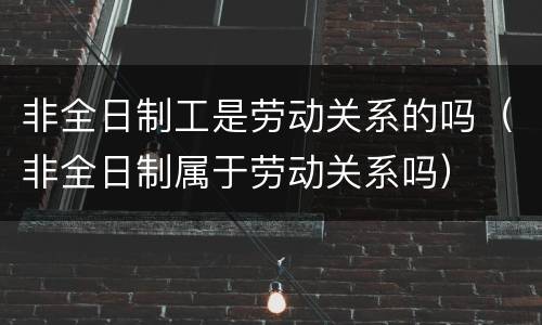 非全日制工是劳动关系的吗（非全日制属于劳动关系吗）