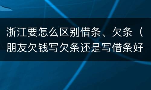 浙江要怎么区别借条、欠条（朋友欠钱写欠条还是写借条好!）