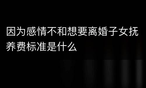 因为感情不和想要离婚子女抚养费标准是什么