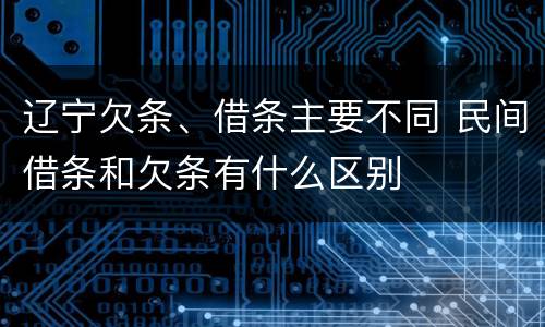 辽宁欠条、借条主要不同 民间借条和欠条有什么区别
