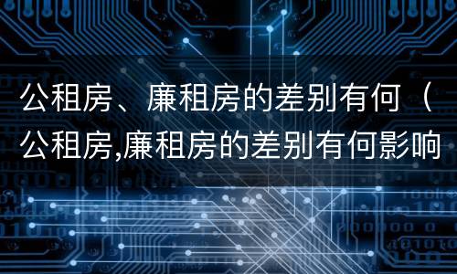 公租房、廉租房的差别有何（公租房,廉租房的差别有何影响）