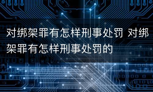 对绑架罪有怎样刑事处罚 对绑架罪有怎样刑事处罚的