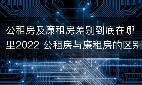 公租房及廉租房差别到底在哪里2022 公租房与廉租房的区别都在此,别再搞错了!