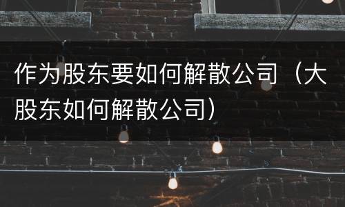 作为股东要如何解散公司（大股东如何解散公司）