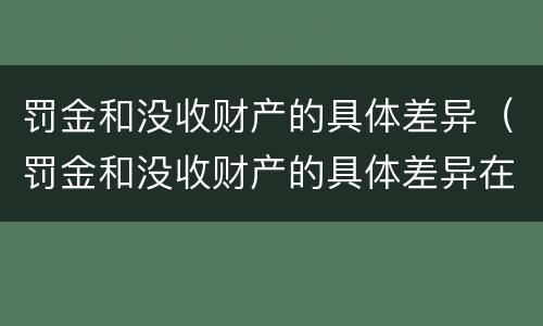 罚金和没收财产的具体差异（罚金和没收财产的具体差异在哪）