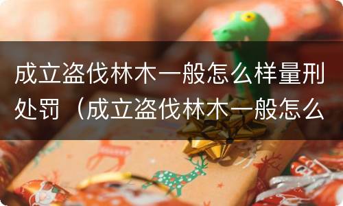 成立盗伐林木一般怎么样量刑处罚（成立盗伐林木一般怎么样量刑处罚的）
