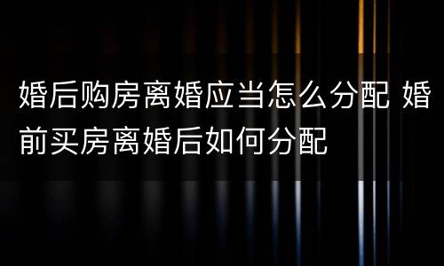 婚后购房离婚应当怎么分配 婚前买房离婚后如何分配