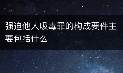 强迫他人吸毒罪的构成要件主要包括什么
