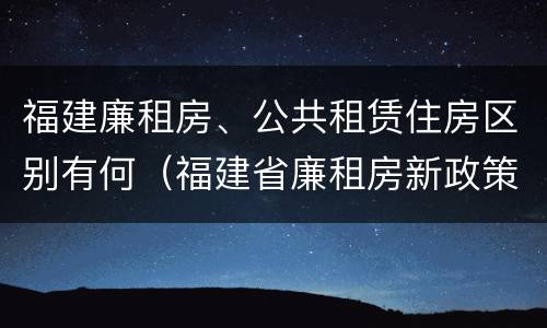 福建廉租房、公共租赁住房区别有何（福建省廉租房新政策）