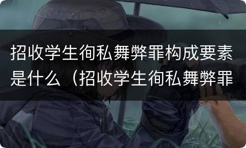招收学生徇私舞弊罪构成要素是什么（招收学生徇私舞弊罪构成要素是什么内容）
