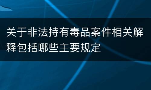 关于非法持有毒品案件相关解释包括哪些主要规定