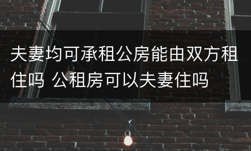 夫妻均可承租公房能由双方租住吗 公租房可以夫妻住吗