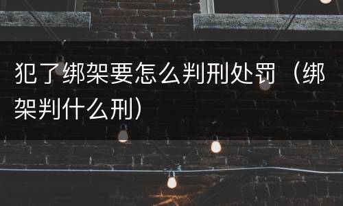 犯了绑架要怎么判刑处罚（绑架判什么刑）