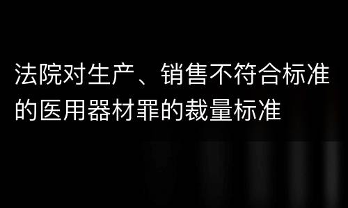 法院对生产、销售不符合标准的医用器材罪的裁量标准